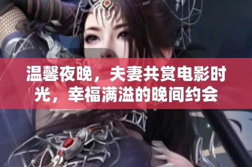 温馨夜晚，夫妻共赏电影时光，幸福满溢的晚间约会