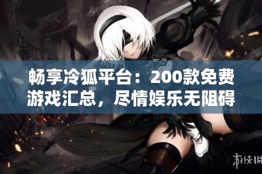 畅享冷狐平台：200款免费游戏汇总，尽情娱乐无阻碍