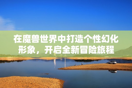 在魔兽世界中打造个性幻化形象，开启全新冒险旅程