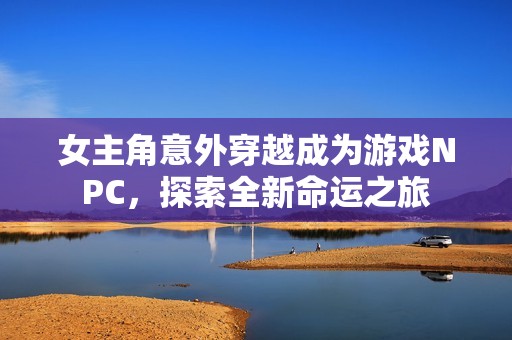 女主角意外穿越成为游戏NPC，探索全新命运之旅