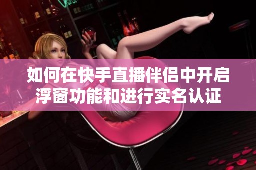 如何在快手直播伴侣中开启浮窗功能和进行实名认证