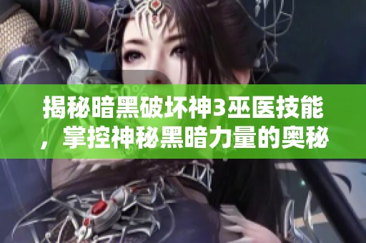 揭秘暗黑破坏神3巫医技能，掌控神秘黑暗力量的奥秘