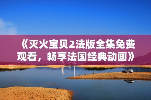 《灭火宝贝2法版全集免费观看，畅享法国经典动画》