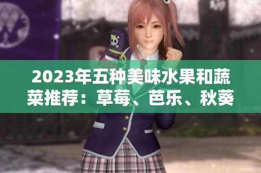 2023年五种美味水果和蔬菜推荐：草莓、芭乐、秋葵等食材大揭秘