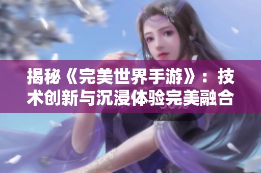 揭秘《完美世界手游》：技术创新与沉浸体验完美融合
