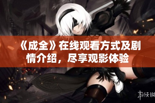 《成全》在线观看方式及剧情介绍，尽享观影体验
