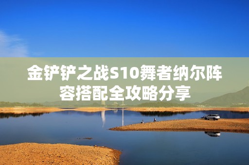 金铲铲之战S10舞者纳尔阵容搭配全攻略分享