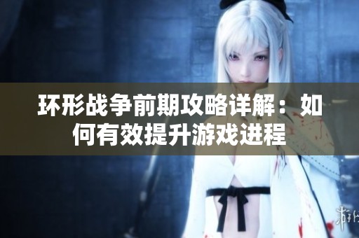 环形战争前期攻略详解：如何有效提升游戏进程