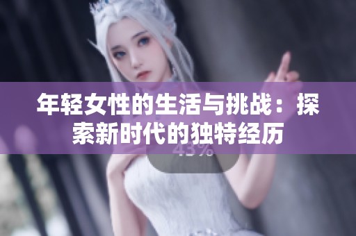 年轻女性的生活与挑战：探索新时代的独特经历