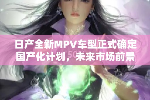 日产全新MPV车型正式确定国产化计划，未来市场前景广阔