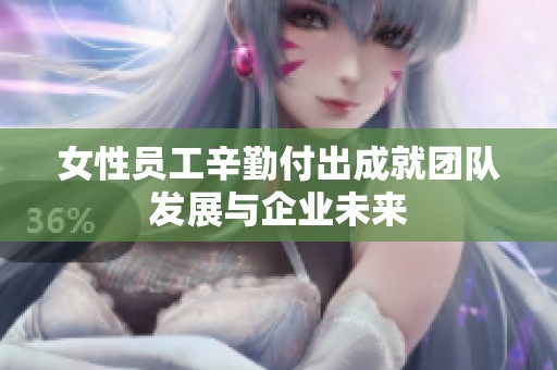 女性员工辛勤付出成就团队发展与企业未来