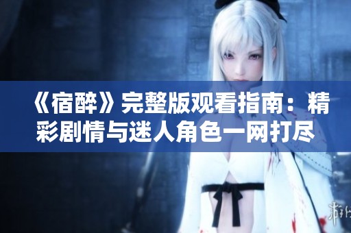 《宿醉》完整版观看指南：精彩剧情与迷人角色一网打尽