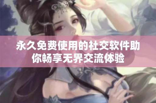 永久免费使用的社交软件助你畅享无界交流体验