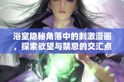 浴室隐秘角落中的刺激漫画，探索欲望与禁忌的交汇点