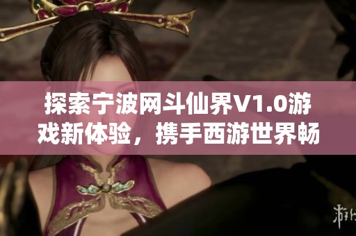 探索宁波网斗仙界V1.0游戏新体验，携手西游世界畅游冒险之旅