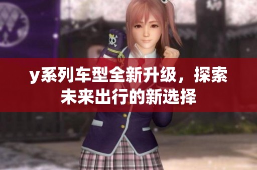 y系列车型全新升级，探索未来出行的新选择
