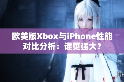 欧美版Xbox与iPhone性能对比分析：谁更强大？