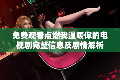 免费观看点燃我温暖你的电视剧完整信息及剧情解析