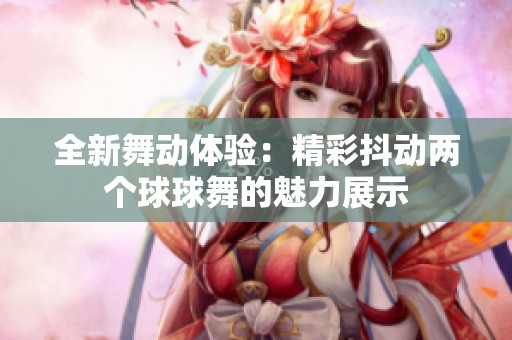 全新舞动体验：精彩抖动两个球球舞的魅力展示