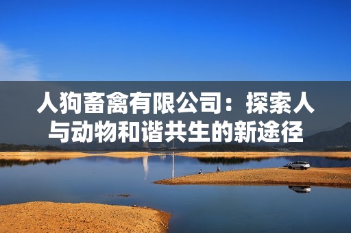 人狗畜禽有限公司：探索人与动物和谐共生的新途径