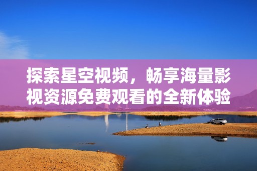 探索星空视频，畅享海量影视资源免费观看的全新体验