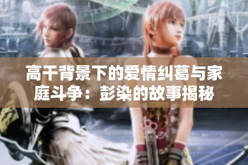 高干背景下的爱情纠葛与家庭斗争：彭染的故事揭秘