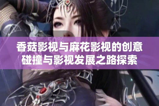 香菇影视与麻花影视的创意碰撞与影视发展之路探索