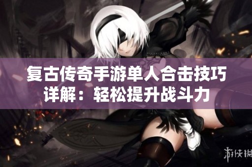复古传奇手游单人合击技巧详解：轻松提升战斗力