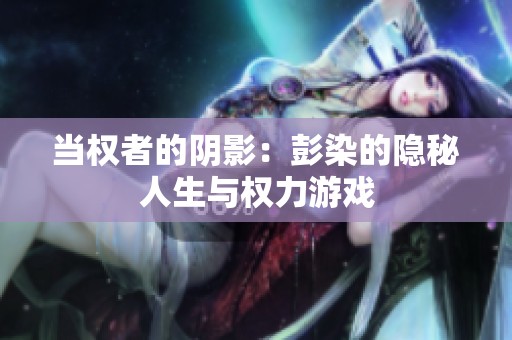 当权者的阴影：彭染的隐秘人生与权力游戏