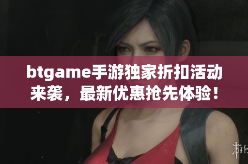 btgame手游独家折扣活动来袭，最新优惠抢先体验！