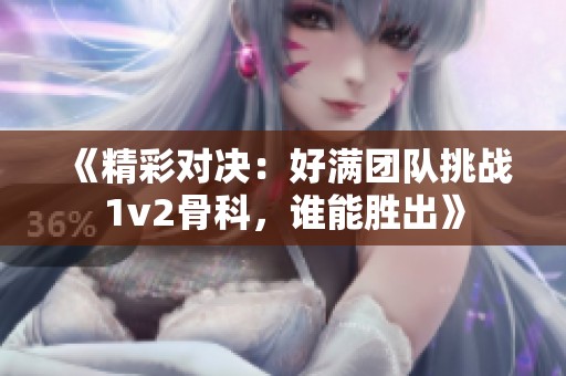 《精彩对决：好满团队挑战1v2骨科，谁能胜出》