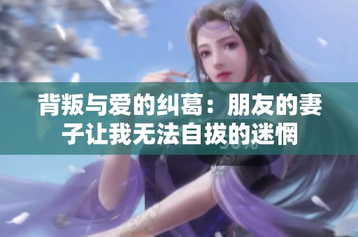背叛与爱的纠葛：朋友的妻子让我无法自拔的迷惘