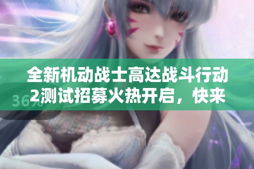 全新机动战士高达战斗行动2测试招募火热开启，快来参与！
