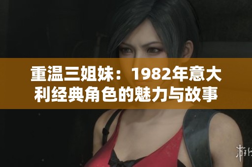 重温三姐妹：1982年意大利经典角色的魅力与故事