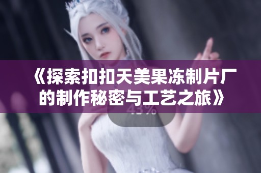 《探索扣扣天美果冻制片厂的制作秘密与工艺之旅》