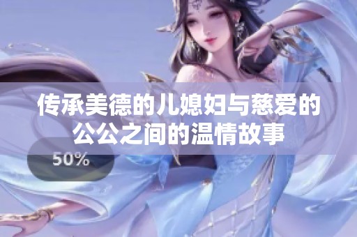 传承美德的儿媳妇与慈爱的公公之间的温情故事