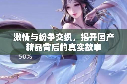 激情与纷争交织，揭开国产精品背后的真实故事