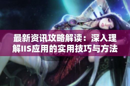 最新资讯攻略解读：深入理解IIS应用的实用技巧与方法