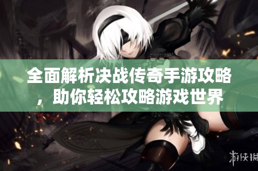 全面解析决战传奇手游攻略，助你轻松攻略游戏世界