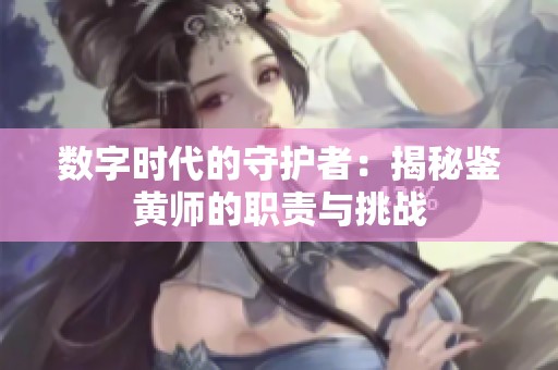 数字时代的守护者：揭秘鉴黄师的职责与挑战