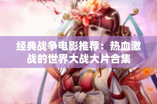 经典战争电影推荐：热血激战的世界大战大片合集