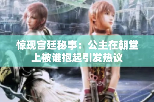 惊现宫廷秘事：公主在朝堂上被谁抱起引发热议