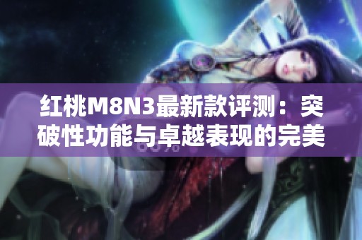 红桃M8N3最新款评测：突破性功能与卓越表现的完美结合