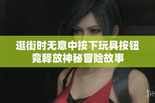 逛街时无意中按下玩具按钮竟释放神秘冒险故事