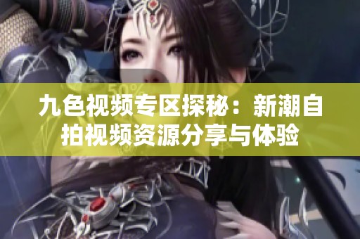 九色视频专区探秘：新潮自拍视频资源分享与体验