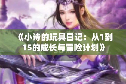 《小诗的玩具日记：从1到15的成长与冒险计划》