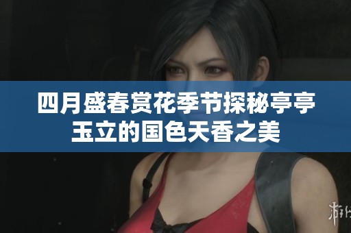 四月盛春赏花季节探秘亭亭玉立的国色天香之美