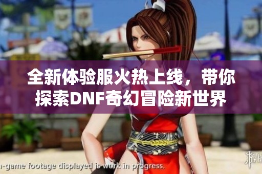 全新体验服火热上线，带你探索DNF奇幻冒险新世界