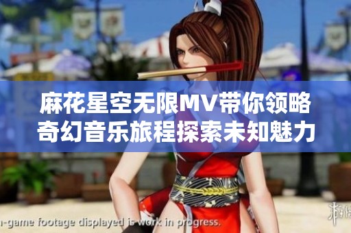 麻花星空无限MV带你领略奇幻音乐旅程探索未知魅力