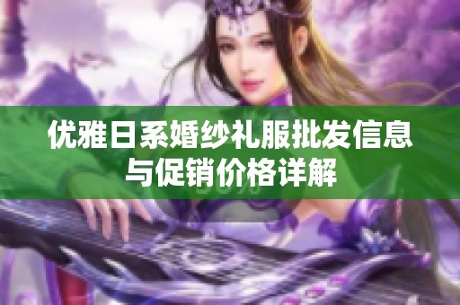 优雅日系婚纱礼服批发信息与促销价格详解